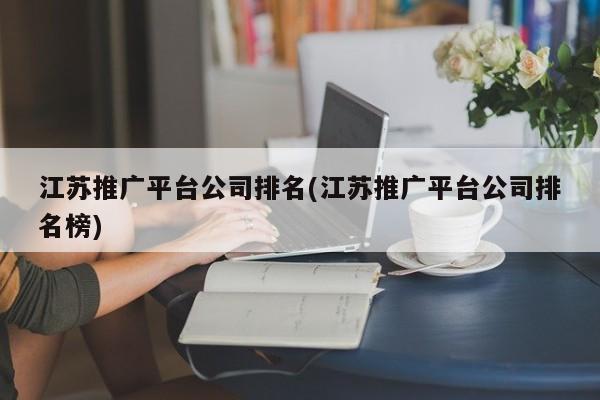 江蘇推廣平臺公司排名(江蘇推廣平臺公司排名榜)