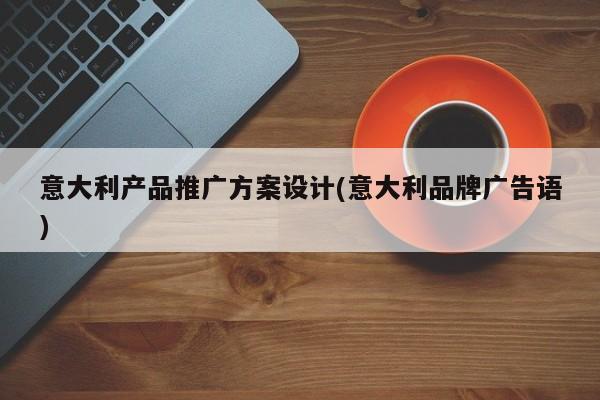 意大利產(chǎn)品推廣方案設(shè)計(意大利品牌廣告語)