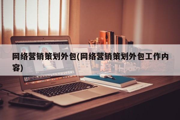 網(wǎng)絡營銷策劃外包(網(wǎng)絡營銷策劃外包工作內容)